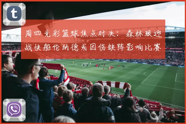 周四竞彩篮球焦点对决：森林狼迎战快船伦纳德或因伤缺阵影响比赛走势