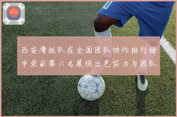 西安滑板队在全国团队协作排行榜中荣获第六名展现出色实力与团队精神