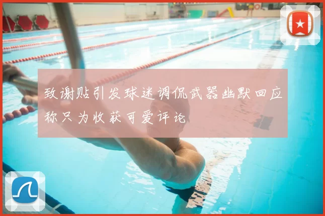 致谢贴引发球迷调侃武器幽默回应称只为收获可爱评论