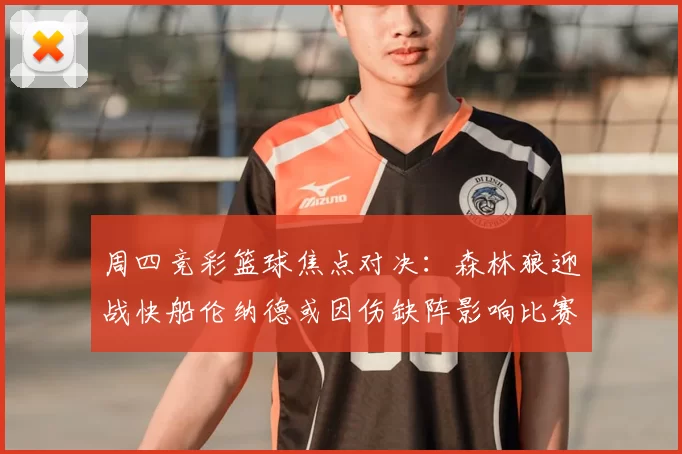 周四竞彩篮球焦点对决:森林狼迎战快船伦纳德或因伤缺阵影响比赛走势