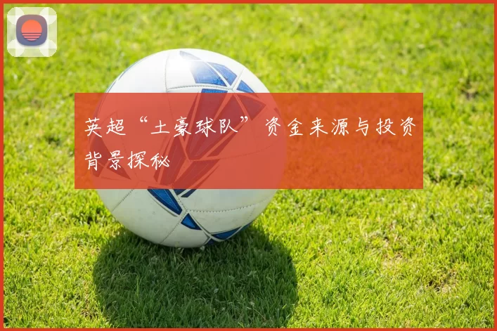 英超“土豪球队”资金来源与投资背景探秘