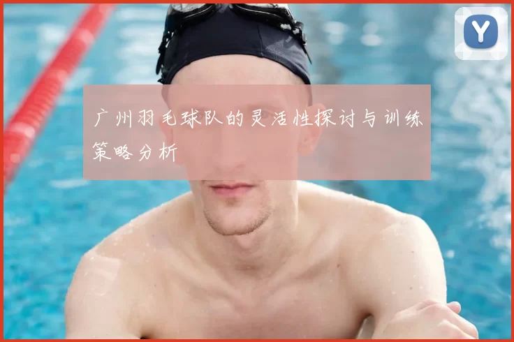 广州羽毛球队的灵活性探讨与训练策略分析
