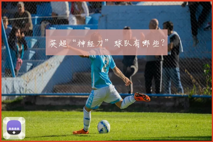 英超“神经刀”球队有哪些？