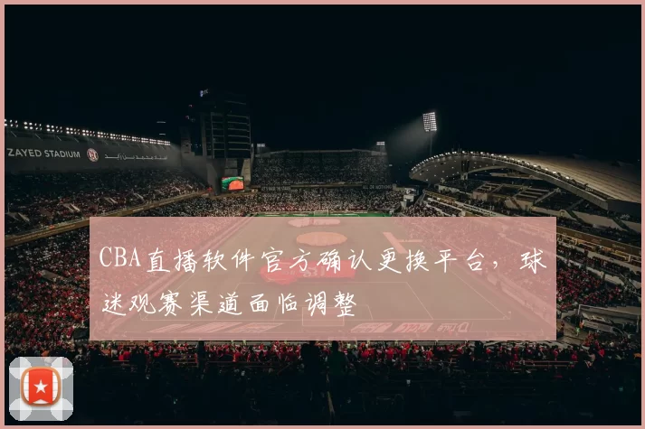 CBA直播软件官方确认更换平台,球迷观赛渠道面临调整