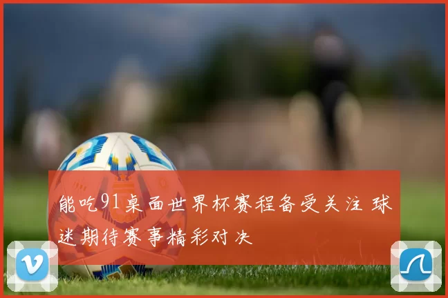 能吃91桌面世界杯赛程备受关注 球迷期待赛事精彩对决