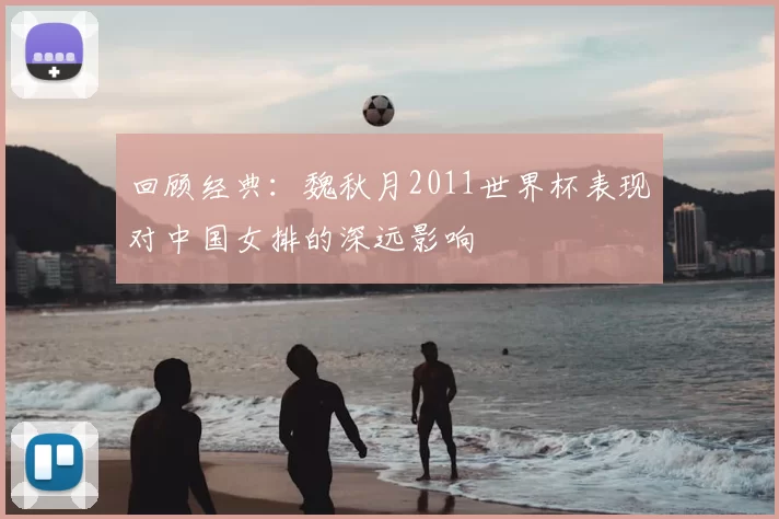 回顾经典：魏秋月2011世界杯表现对中国女排的深远影响