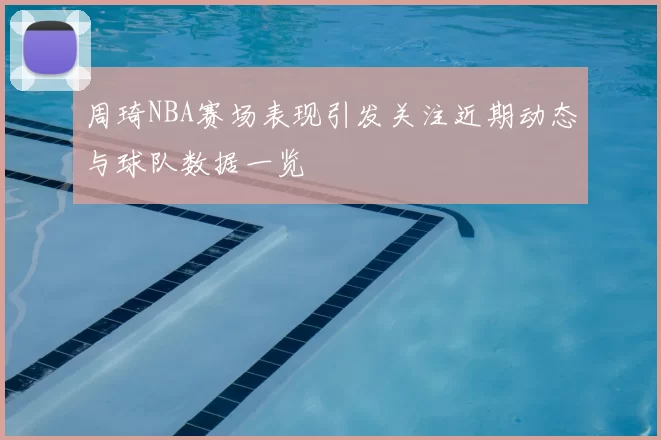 周琦NBA赛场表现引发关注近期动态与球队数据一览