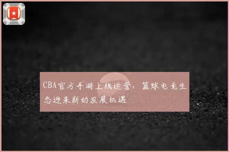 CBA官方手游上线运营，篮球电竞生态迎来新的发展机遇