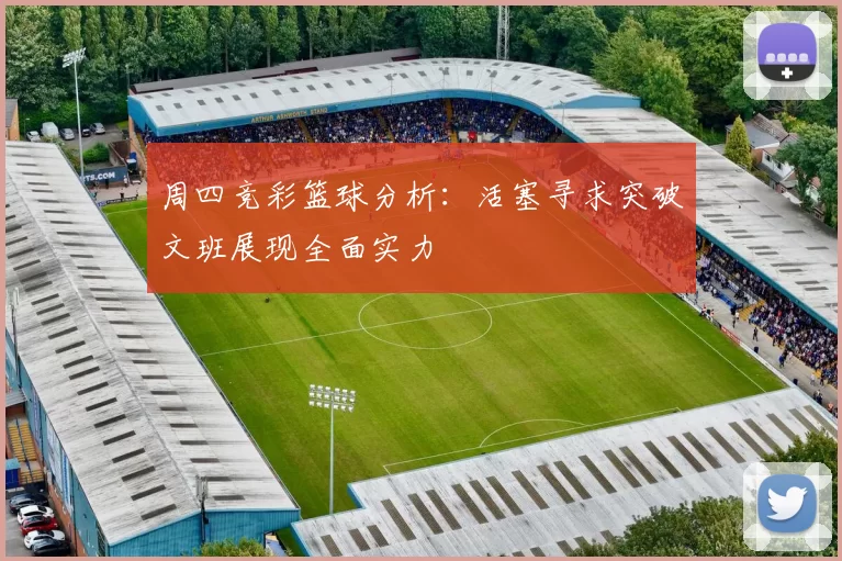 周四竞彩篮球分析:活塞寻求突破文班展现全面实力