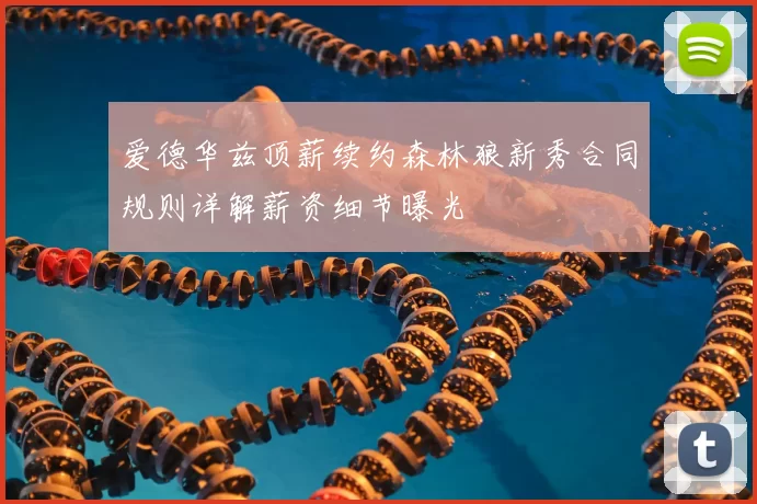 爱德华兹顶薪续约森林狼新秀合同规则详解薪资细节曝光