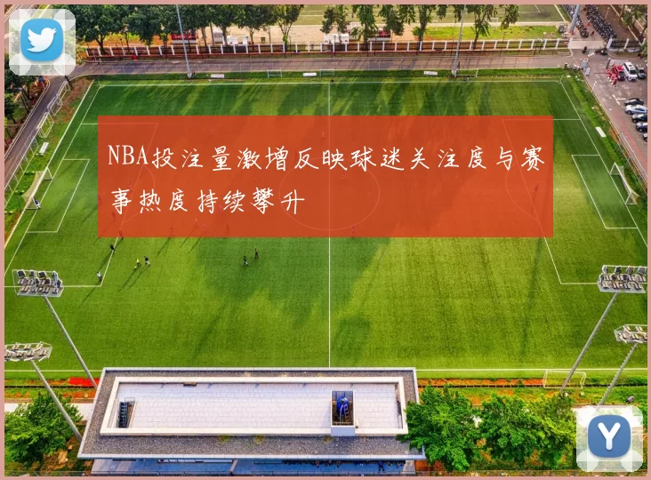 NBA投注量激增反映球迷关注度与赛事热度持续攀升