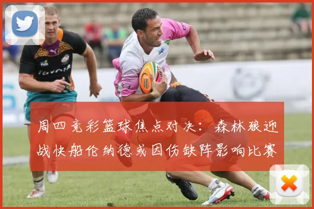 周四竞彩篮球焦点对决:森林狼迎战快船伦纳德或因伤缺阵影响比赛走势