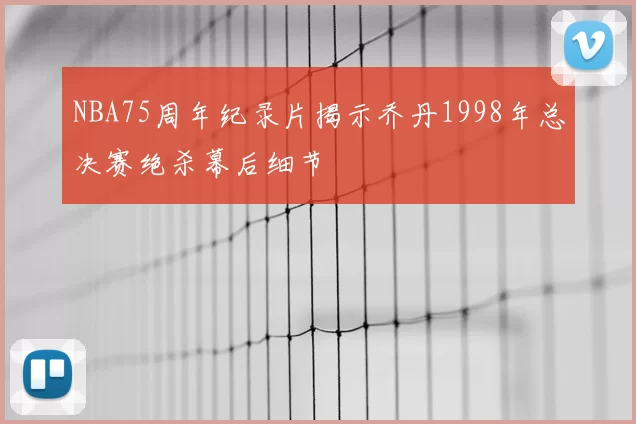 NBA75周年纪录片揭示乔丹1998年总决赛绝杀幕后细节