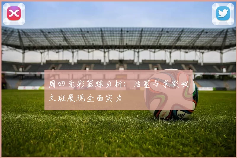 周四竞彩篮球分析：活塞寻求突破文班展现全面实力