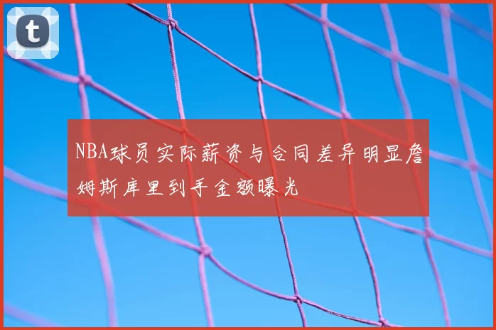 NBA球员实际薪资与合同差异明显詹姆斯库里到手金额曝光