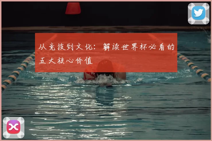 从竞技到文化：解读世界杯必看的五大核心价值