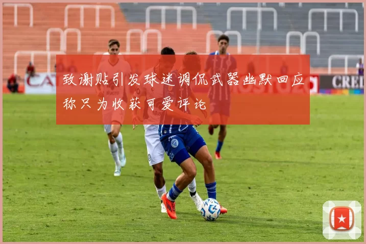 致谢贴引发球迷调侃武器幽默回应称只为收获可爱评论