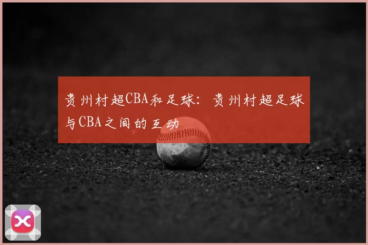 贵州村超CBA和足球:贵州村超足球与CBA之间的互动