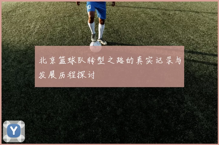 北京篮球队转型之路的真实记录与发展历程探讨