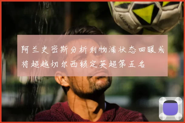 阿兰史密斯分析利物浦状态回暖或将超越切尔西锁定英超第五名