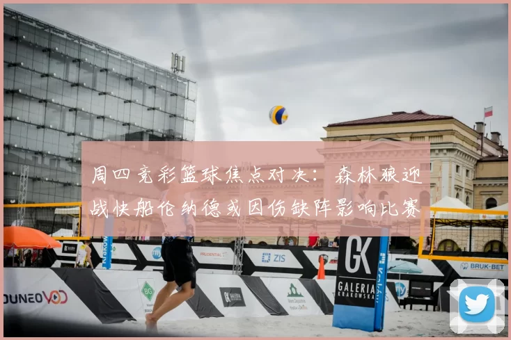 周四竞彩篮球焦点对决:森林狼迎战快船伦纳德或因伤缺阵影响比赛走势