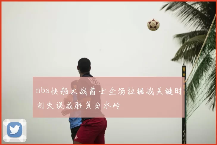 nba快船大战爵士全场拉锯战关键时刻失误成胜负分水岭