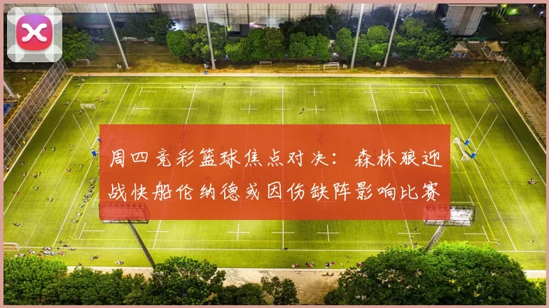 周四竞彩篮球焦点对决：森林狼迎战快船伦纳德或因伤缺阵影响比赛走势