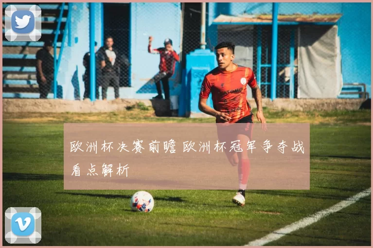 欧洲杯决赛前瞻 欧洲杯冠军争夺战看点解析