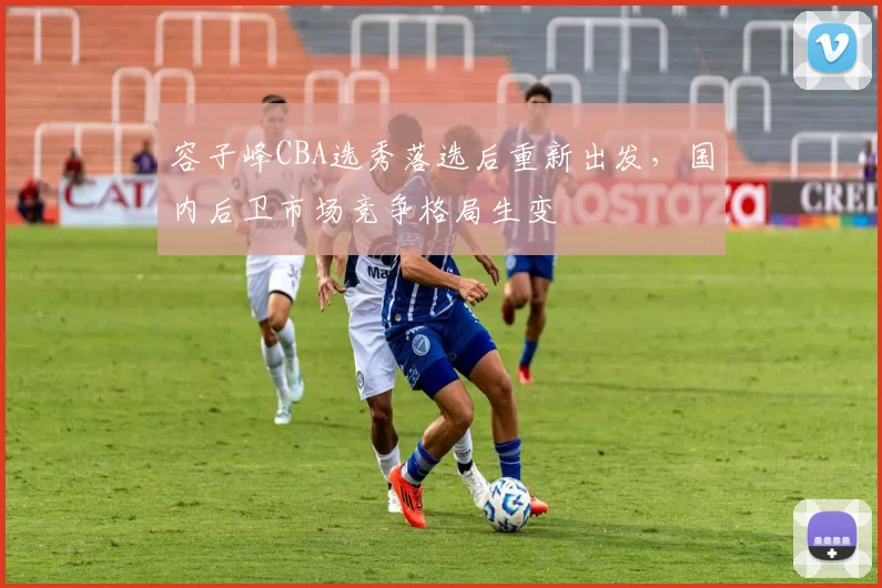 容子峰CBA选秀落选后重新出发,国内后卫市场竞争格局生变