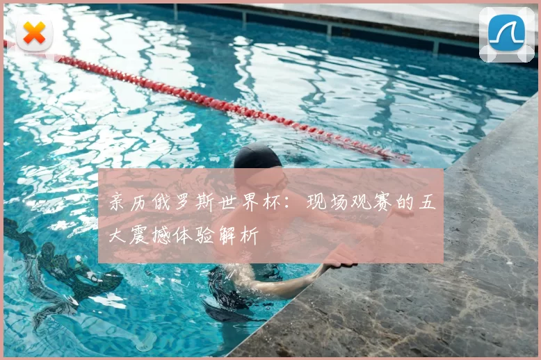 亲历俄罗斯世界杯:现场观赛的五大震撼体验解析