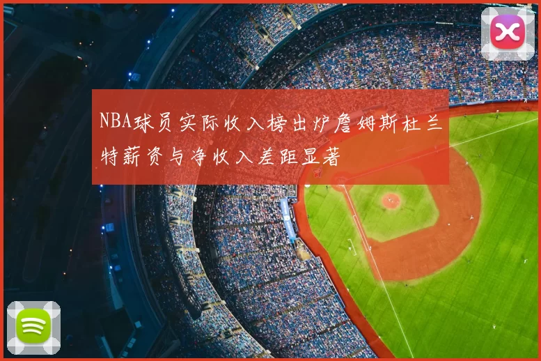 NBA球员实际收入榜出炉詹姆斯杜兰特薪资与净收入差距显著
