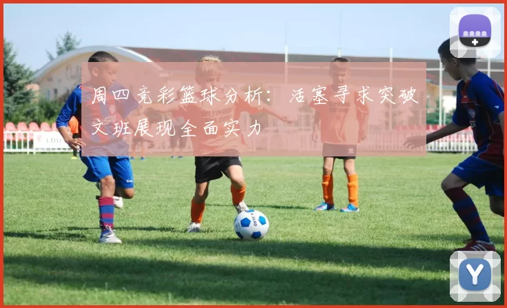 周四竞彩篮球分析:活塞寻求突破文班展现全面实力