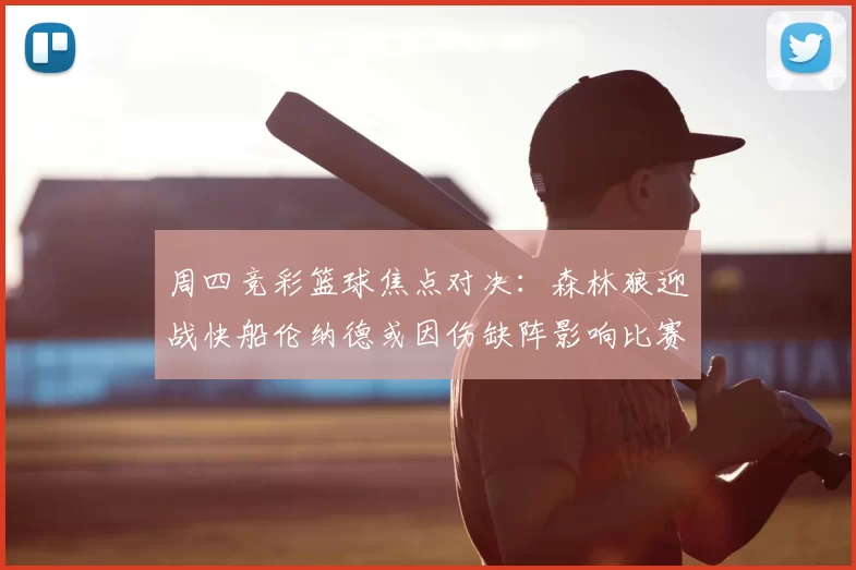 周四竞彩篮球焦点对决：森林狼迎战快船伦纳德或因伤缺阵影响比赛走势