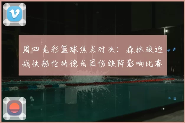 周四竞彩篮球焦点对决:森林狼迎战快船伦纳德或因伤缺阵影响比赛走势