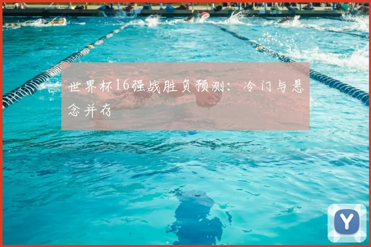世界杯16强战胜负预测:冷门与悬念并存