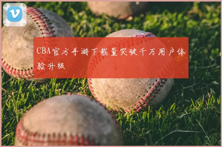 CBA官方手游下载量突破千万用户体验升级