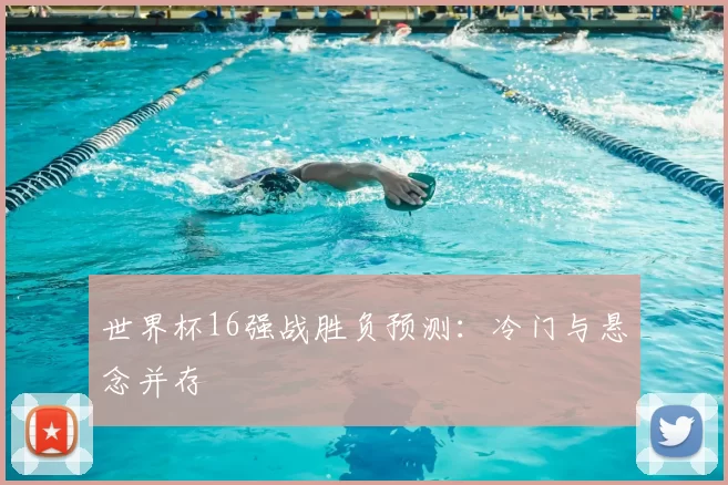 世界杯16强战胜负预测:冷门与悬念并存