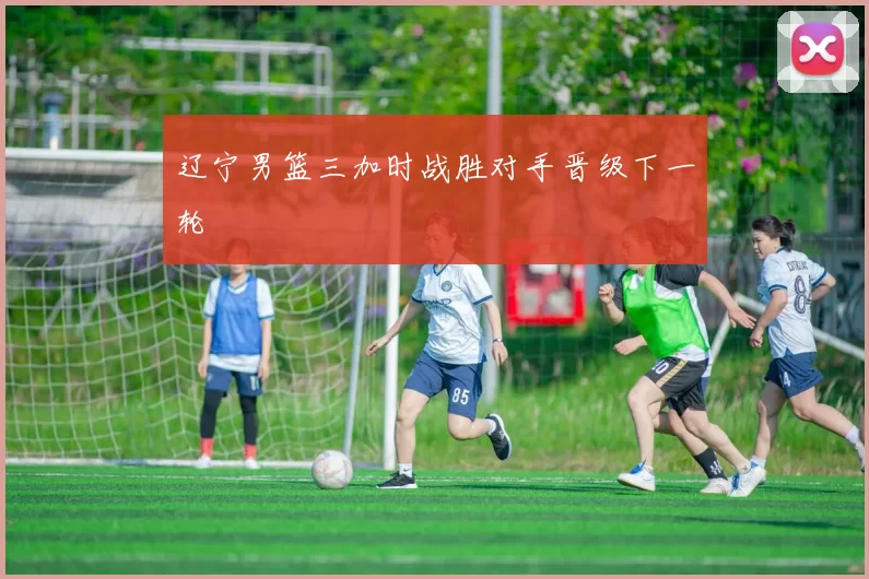 辽宁男篮三加时战胜对手晋级下一轮