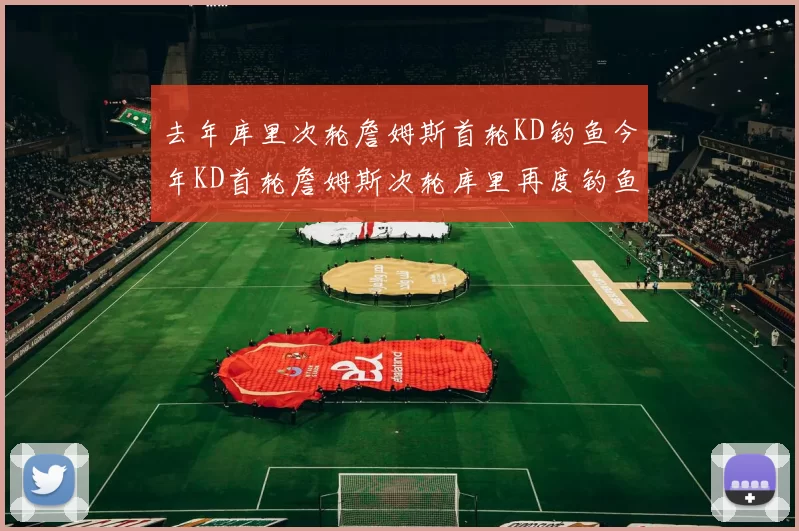 去年库里次轮詹姆斯首轮KD钓鱼今年KD首轮詹姆斯次轮库里再度钓鱼的奇妙对比