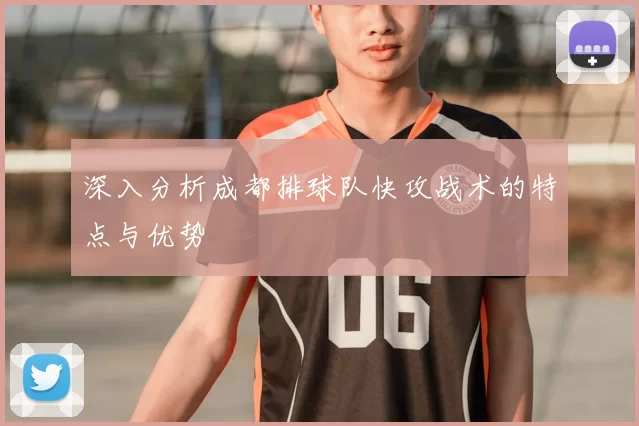 深入分析成都排球队快攻战术的特点与优势