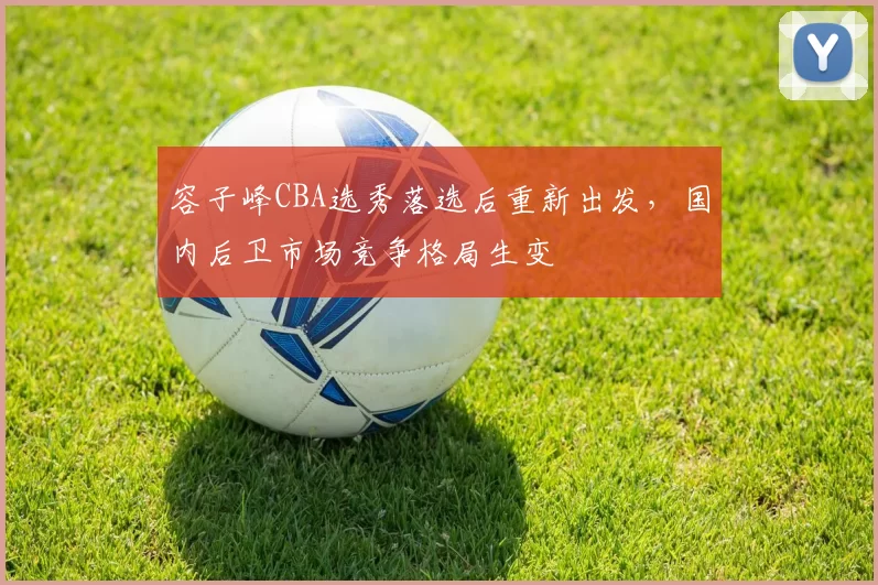 容子峰CBA选秀落选后重新出发，国内后卫市场竞争格局生变
