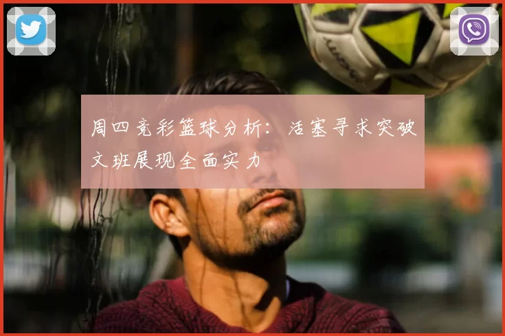 周四竞彩篮球分析：活塞寻求突破文班展现全面实力