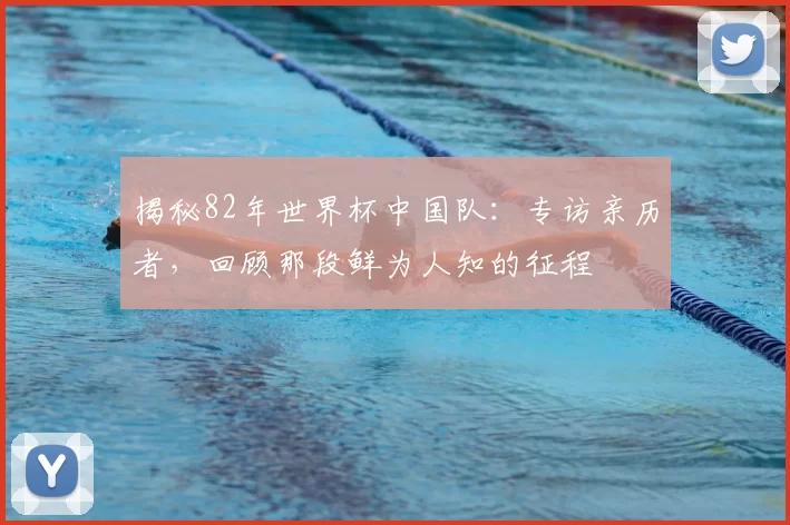 揭秘82年世界杯中国队:专访亲历者,回顾那段鲜为人知的征程