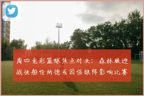 周四竞彩篮球焦点对决：森林狼迎战快船伦纳德或因伤缺阵影响比赛走势