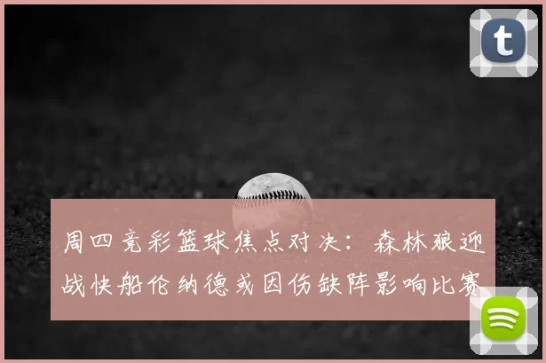 周四竞彩篮球焦点对决：森林狼迎战快船伦纳德或因伤缺阵影响比赛走势