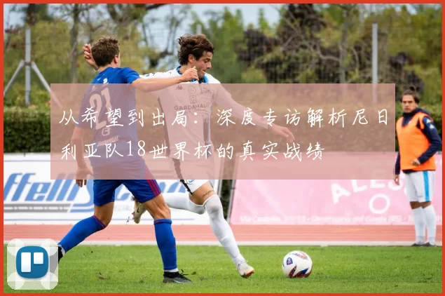 从希望到出局：深度专访解析尼日利亚队18世界杯的真实战绩