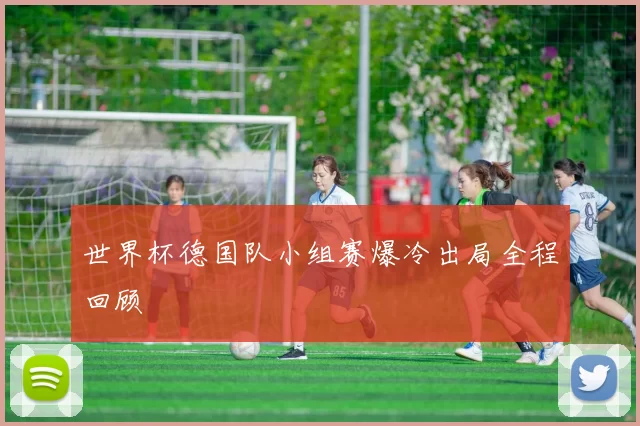 世界杯德国队小组赛爆冷出局全程回顾