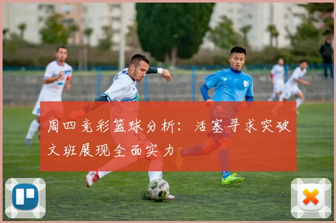 周四竞彩篮球分析：活塞寻求突破文班展现全面实力