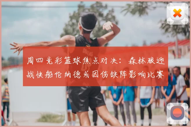 周四竞彩篮球焦点对决:森林狼迎战快船伦纳德或因伤缺阵影响比赛走势