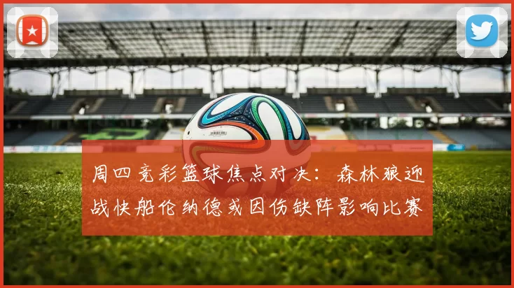 周四竞彩篮球焦点对决：森林狼迎战快船伦纳德或因伤缺阵影响比赛走势